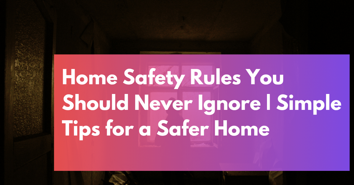 Home Safety Rules You Should Never Ignore Simple Tips for a Safer Home